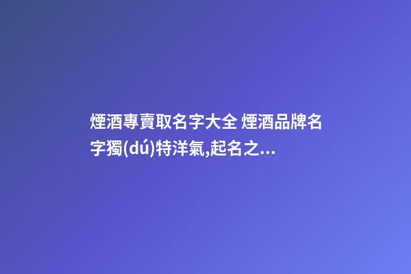 煙酒專賣取名字大全 煙酒品牌名字獨(dú)特洋氣,起名之家-第1張-商標(biāo)起名-玄機(jī)派